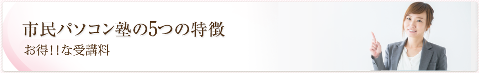 市民パソコン塾の4つの特徴
                         お得！！な受講料