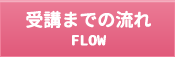 受講の流れ FLOW
