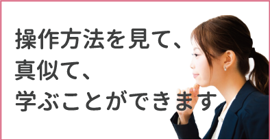 操作方法を見て、真似て、学ぶことができます