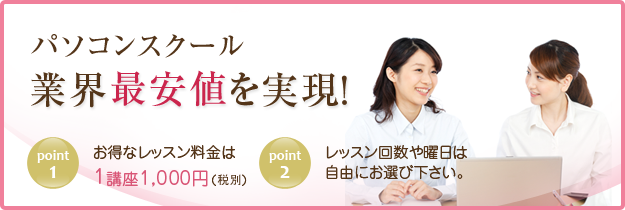 市民パソコン塾パソコンスクール業界最安値を実現！ POINT1 お得なレッスン料金は1講座1,050円（税込） POINT2 レッスン回数や曜日は自由にお選び下さい。