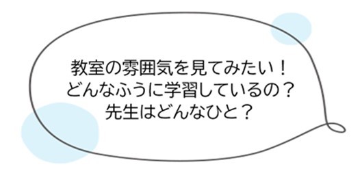 教室の雰囲気を見てみたい！どんなふうに学習しているの？先生はどんなひと？